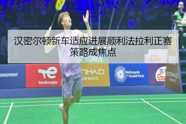 汉密尔顿新车适应进展顺利法拉利正赛策略成焦点